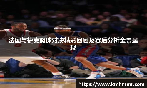 法国与捷克篮球对决精彩回顾及赛后分析全景呈现