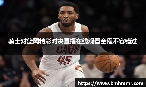 骑士对篮网精彩对决直播在线观看全程不容错过