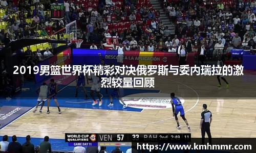 2019男篮世界杯精彩对决俄罗斯与委内瑞拉的激烈较量回顾